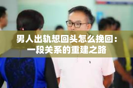 男人出轨想回头怎么挽回：一段关系的重建之路