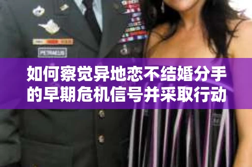 如何察觉异地恋不结婚分手的早期危机信号并采取行动？
