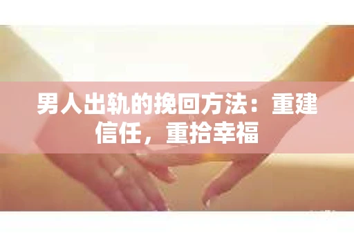 男人出轨的挽回方法：重建信任，重拾幸福