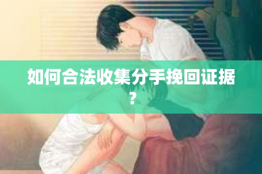 如何合法收集分手挽回证据？