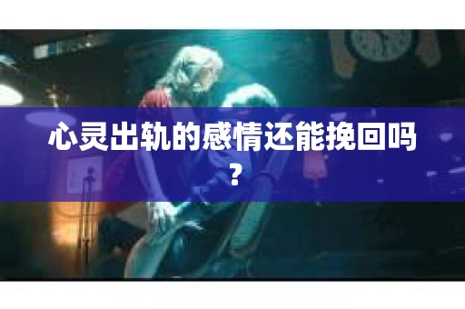 心灵出轨的感情还能挽回吗？