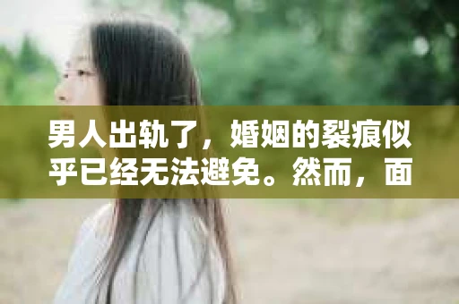 男人出轨了，婚姻的裂痕似乎已经无法避免。然而，面对这样的困境，我们是否真的无路可走？今天，就让我们一起来探讨一下，男人出轨了，我们该如何挽回他。