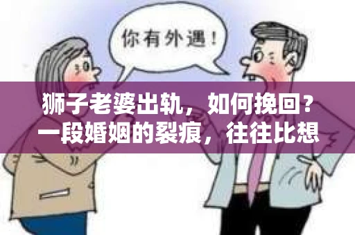 狮子老婆出轨，如何挽回？一段婚姻的裂痕，往往比想象中更难以修复。但面对这样的困境，我们仍可以尝试寻找解决问题的方法。以下，我将结合实际情况，分享一些关于如何挽回狮子老婆出轨的心得。