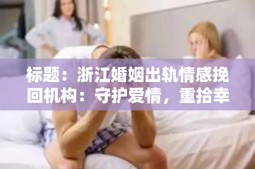 标题：浙江婚姻出轨情感挽回机构：守护爱情，重拾幸福