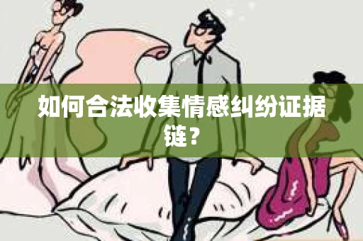 如何合法收集情感纠纷证据链？