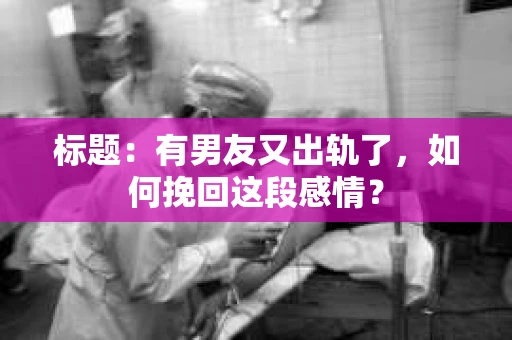 标题：有男友又出轨了，如何挽回这段感情？