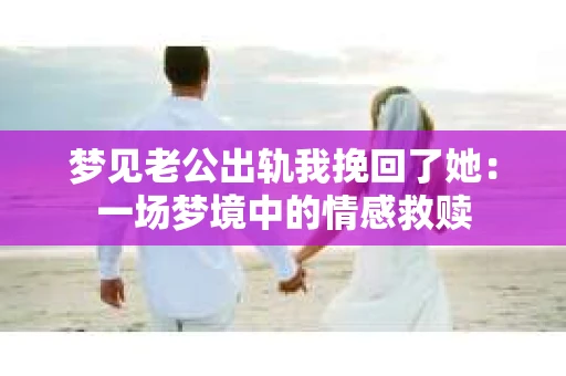 梦见老公出轨我挽回了她：一场梦境中的情感救赎