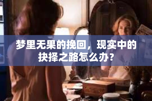 梦里无果的挽回，现实中的抉择之路怎么办？
