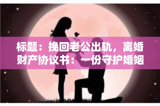 标题：挽回老公出轨，离婚财产协议书：一份守护婚姻与财产的明智选择