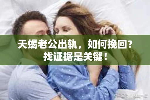 天蝎老公出轨，如何挽回？找证据是关键！