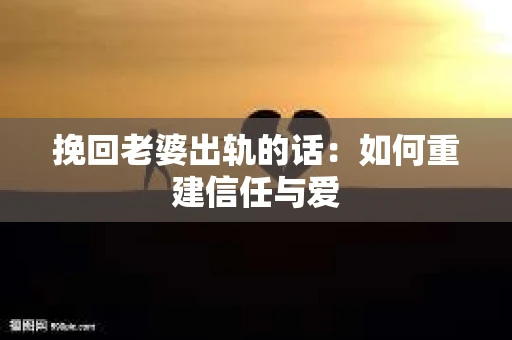 挽回老婆出轨的话：如何重建信任与爱