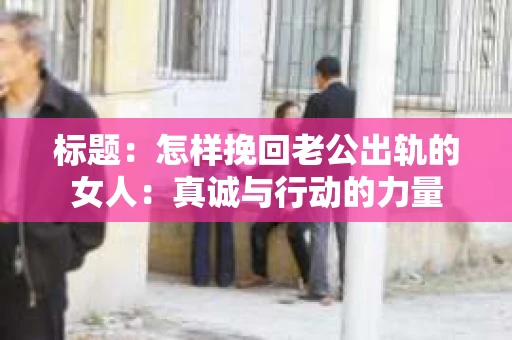 标题：怎样挽回老公出轨的女人：真诚与行动的力量