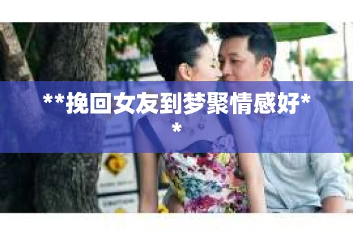 **挽回女友到梦聚情感好**