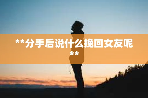 **分手后说什么挽回女友呢**