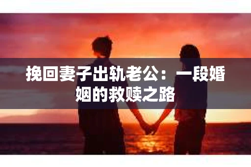 挽回妻子出轨老公：一段婚姻的救赎之路