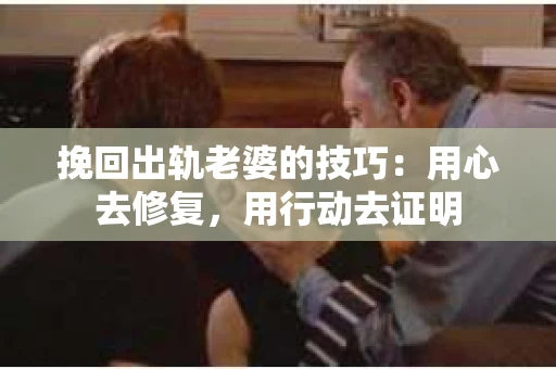 挽回出轨老婆的技巧：用心去修复，用行动去证明