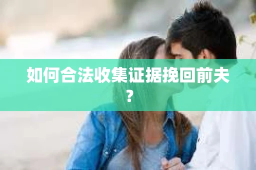 如何合法收集证据挽回前夫？