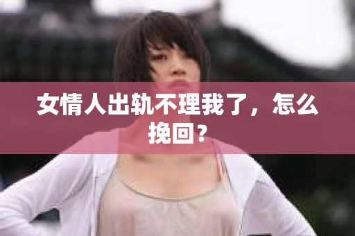 女情人出轨不理我了，怎么挽回？