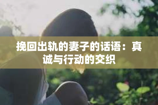 挽回出轨的妻子的话语：真诚与行动的交织