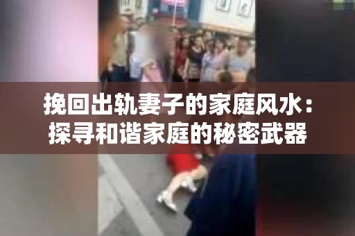 挽回出轨妻子的家庭风水：探寻和谐家庭的秘密武器