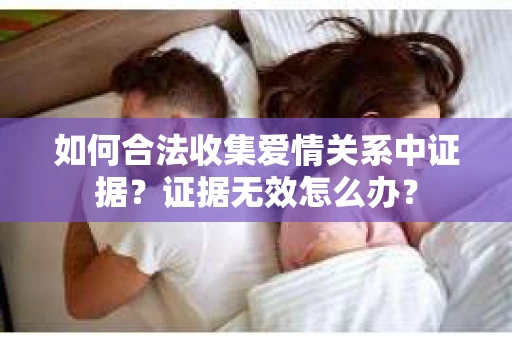 如何合法收集爱情关系中证据？证据无效怎么办？