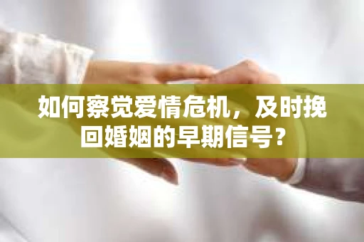 如何察觉爱情危机，及时挽回婚姻的早期信号？