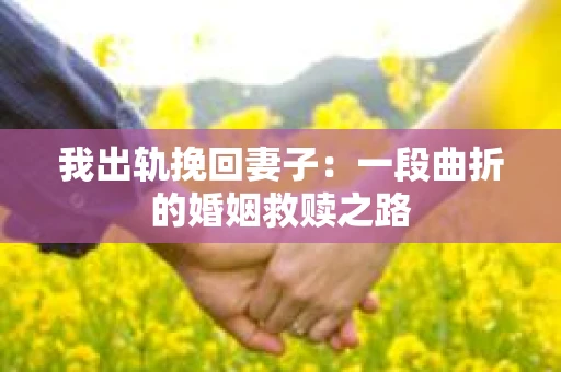 我出轨挽回妻子：一段曲折的婚姻救赎之路