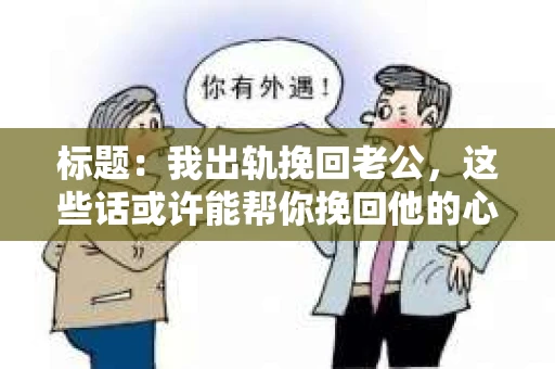 标题：我出轨挽回老公，这些话或许能帮你挽回他的心