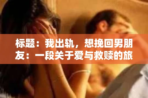 标题：我出轨，想挽回男朋友：一段关于爱与救赎的旅程