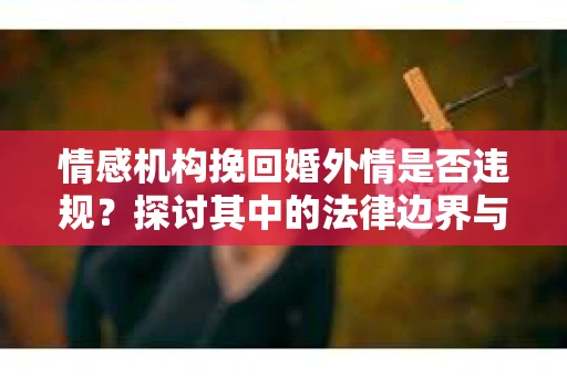 情感机构挽回婚外情是否违规？探讨其中的法律边界与伦理考量