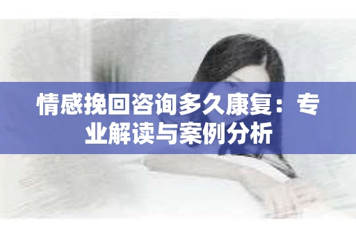 情感挽回咨询多久康复:专业解读与案例分析 情感挽回咨询多久康复:专业解读与案例分析