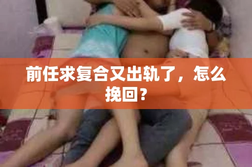 前任求复合又出轨了，怎么挽回？