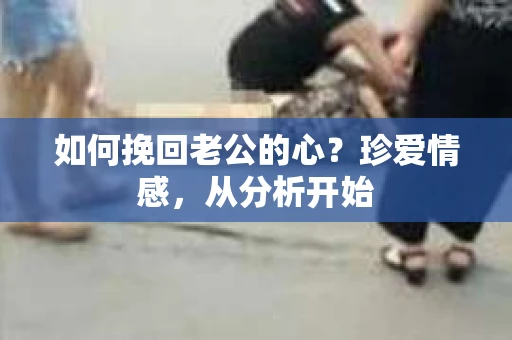 如何挽回老公的心?珍爱情感,从分析开始 如何挽回老公的心?珍爱情感,从分析开始