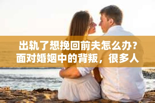 出轨了想挽回前夫怎么办？面对婚姻中的背叛，很多人都会感到痛苦和无助。但生活总是充满了转机，如果你真心想要挽回前夫，那么以下这些方法或许能给你一些启示。