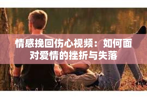 情感挽回伤心视频：如何面对爱情的挫折与失落