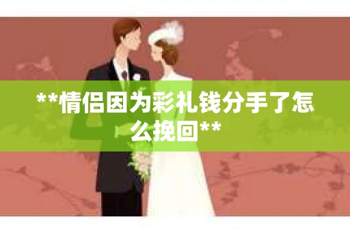 **情侣因为彩礼钱分手了怎么挽回**