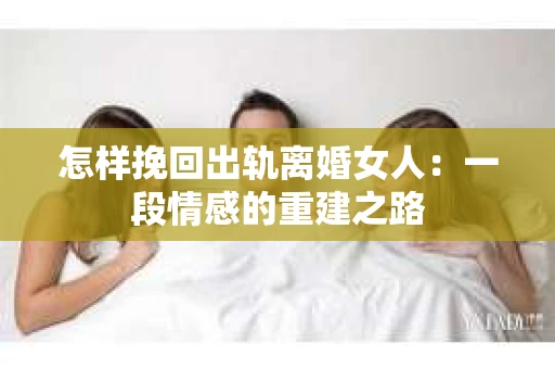 怎样挽回出轨离婚女人：一段情感的重建之路