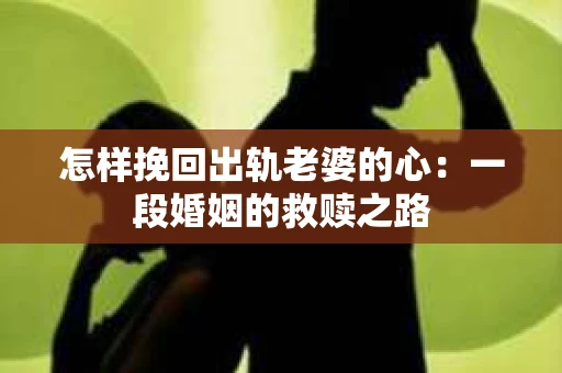 怎样挽回出轨老婆的心：一段婚姻的救赎之路