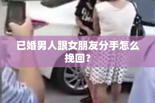 已婚男人跟女朋友分手怎么挽回？