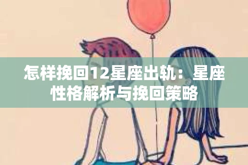 怎样挽回12星座出轨：星座性格解析与挽回策略
