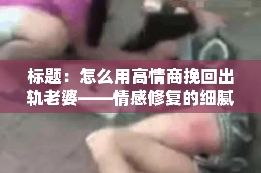 标题：怎么用高情商挽回出轨老婆——情感修复的细腻之道