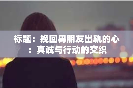 标题：挽回男朋友出轨的心：真诚与行动的交织