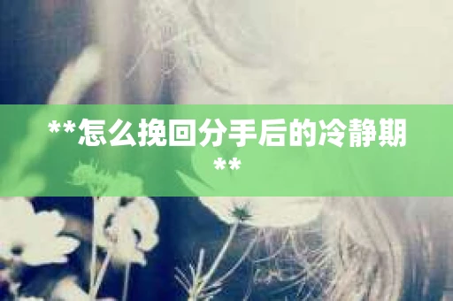 **怎么挽回分手后的冷静期**