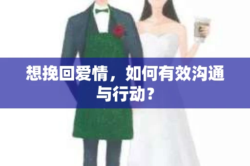 想挽回爱情，如何有效沟通与行动？