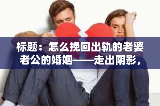 标题：怎么挽回出轨的老婆老公的婚姻——走出阴影，重建信任