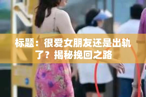 标题：很爱女朋友还是出轨了？揭秘挽回之路