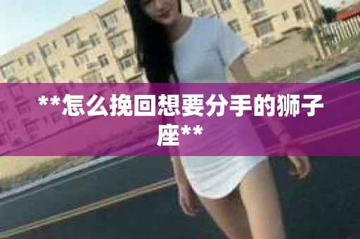 **怎么挽回想要分手的狮子座**