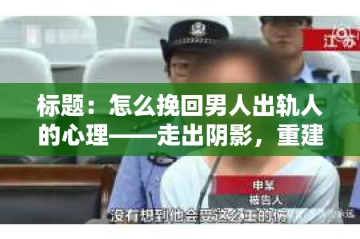 标题：怎么挽回男人出轨人的心理——走出阴影，重建信任