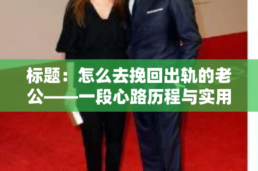 标题：怎么去挽回出轨的老公——一段心路历程与实用建议
