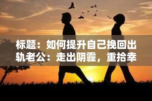 标题：如何提升自己挽回出轨老公：走出阴霾，重拾幸福